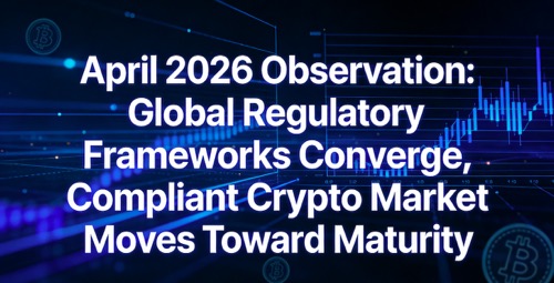 April 2026 Observation: Global Regulatory Frameworks Converge, Compliant Crypto Market Moves Toward Maturity